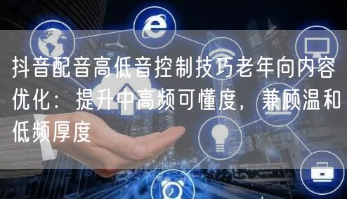 抖音配音高低音控制技巧老年向内容优化:提升中高频可懂度,兼顾温和低频厚度