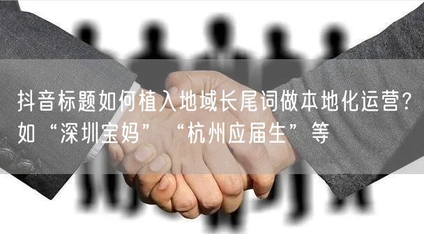 抖音标题如何植入地域长尾词做本地化运营?如“深圳宝妈”“杭州应届生”等