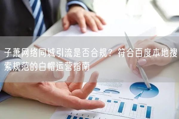子萧网络同城引流是否合规?符合百度本地搜索规范的白帽运营指南