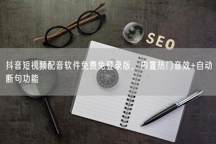 抖音短视频配音软件免费免登录版,内置热门音效+自动断句功能