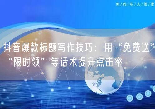 抖音爆款标题写作技巧:用“免费送”“限时领”等话术提升点击率