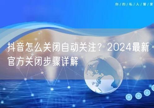 抖音怎么关闭自动关注?2024最新官方关闭步骤详解