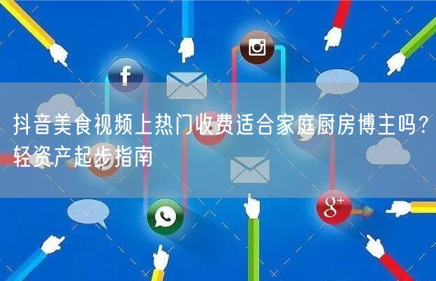 抖音美食视频上热门收费适合家庭厨房博主吗?轻资产起步指南