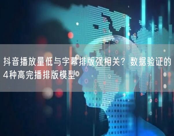 抖音播放量低与字幕排版强相关?数据验证的4种高完播排版模型