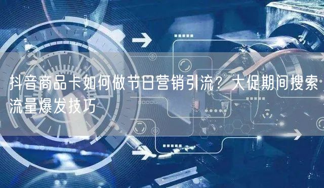 抖音商品卡如何做节日营销引流?大促期间搜索流量爆发技巧