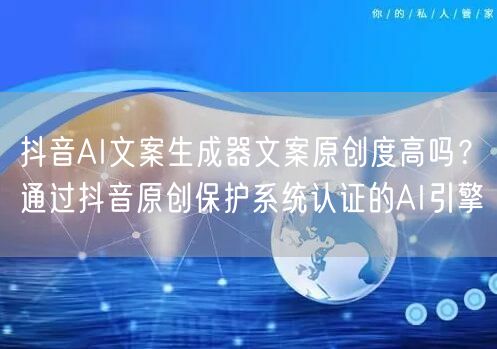 抖音AI文案生成器文案原创度高吗?通过抖音原创保护系统认证的AI引擎