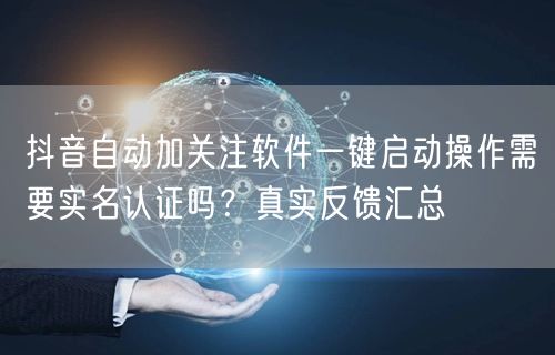 抖音自动加关注软件一键启动操作需要实名认证吗?真实反馈汇总