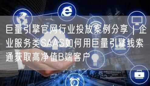 巨量引擎官网行业投放案例分享|企业服务类SAAS如何用巨量引擎线索通获取高净值B
