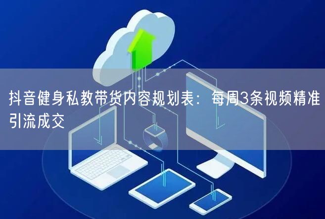 抖音健身私教带货内容规划表:每周3条视频精准引流成交