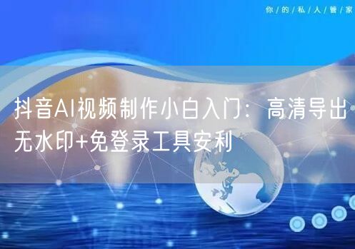 抖音AI视频制作小白入门:高清导出无水印+免登录工具安利
