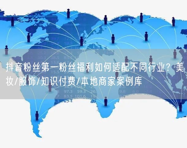 抖音粉丝第一粉丝福利如何适配不同行业?美妆/服饰/知识付费/本地商家案例库