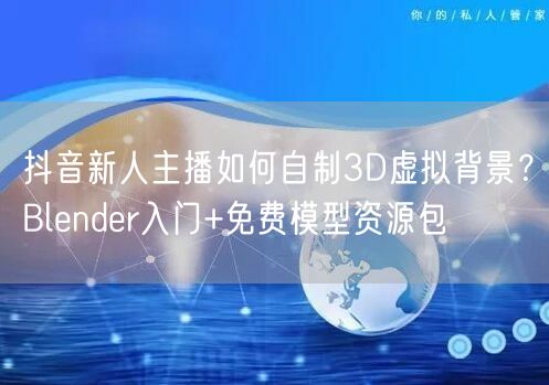 抖音新人主播如何自制3D虚拟背景?Blender入门+免费模型资源包