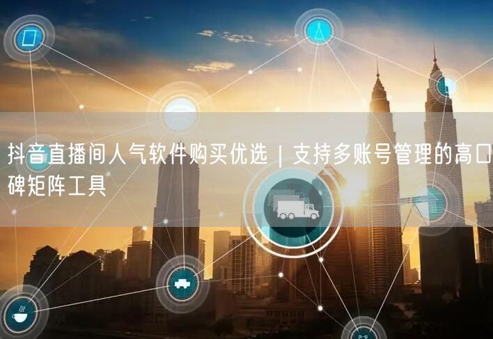 抖音直播间人气软件购买优选|支持多账号管理的高口碑矩阵工具