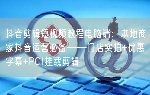 抖音剪辑短视频教程电脑端:本地商家抖音运营必备——门店实拍+优惠字幕+POI挂载