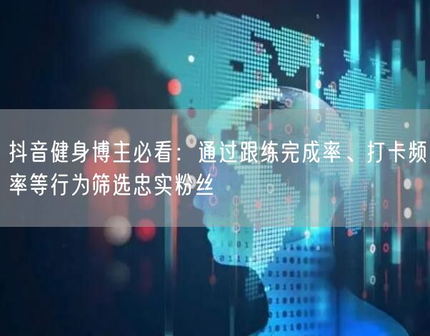 抖音健身博主必看:通过跟练完成率、打卡频率等行为筛选忠实粉丝