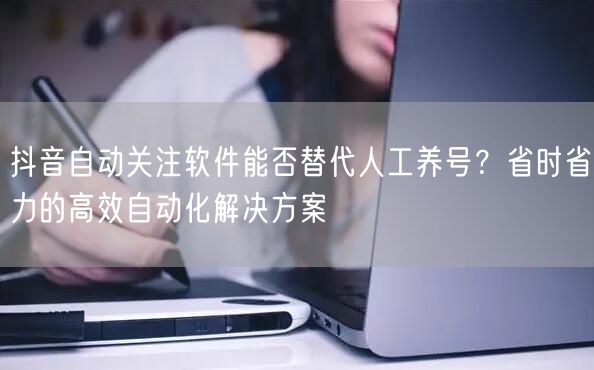 抖音自动关注软件能否替代人工养号?省时省力的高效自动化解决方案