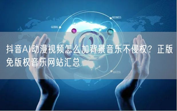 抖音AI动漫视频怎么加背景音乐不侵权？正版免版权音乐网站汇总