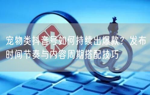 宠物类抖音号如何持续出爆款？发布时间节奏与内容周期搭配技巧