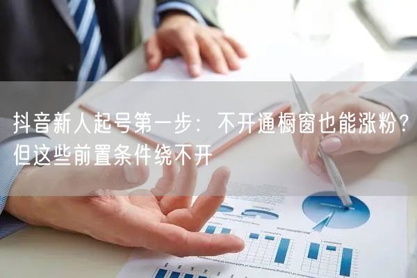 抖音新人起号第一步：不开通橱窗也能涨粉？但这些前置条件绕不开