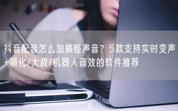 抖音配音怎么加搞怪声音？5款支持实时变声+萌化/大叔/机器人音效的软件推荐