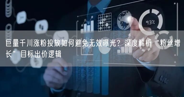 巨量千川涨粉投放如何避免无效曝光？深度解析“粉丝增长”目标出价逻辑