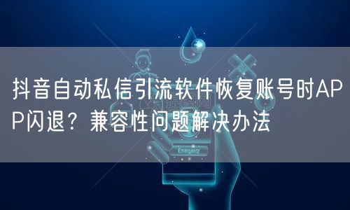 抖音自动私信引流软件恢复账号时APP闪退?兼容性问题解决办法