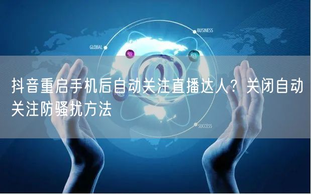 抖音重启手机后自动关注直播达人?关闭自动关注防骚扰方法