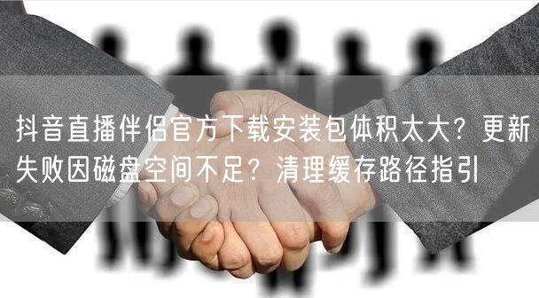 抖音直播伴侣官方下载安装包体积太大？更新失败因磁盘空间不足？清理缓存路径指引