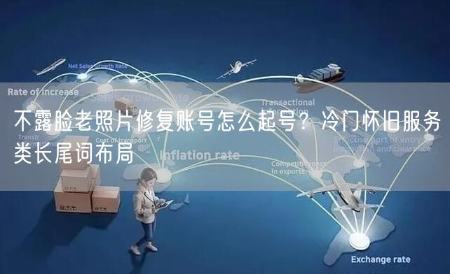 不露脸老照片修复账号怎么起号？冷门怀旧服务类长尾词布局