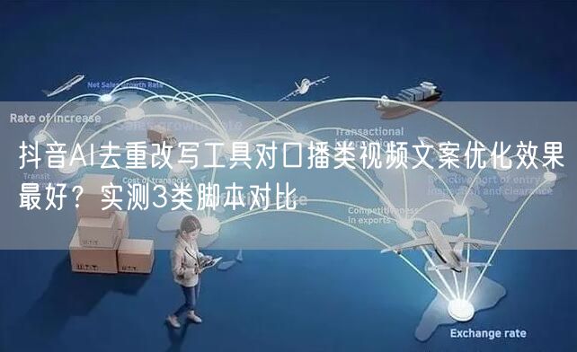 抖音AI去重改写工具对口播类视频文案优化效果最好？实测3类脚本对比