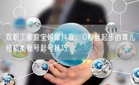 双职工家庭宝妈做抖音，0粉丝起步的育儿经验类账号起号技巧