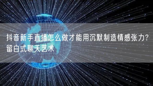 抖音新手直播怎么做才能用沉默制造情感张力？留白式聊天艺术
