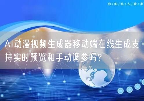 AI动漫视频生成器移动端在线生成支持实时预览和手动调参吗？