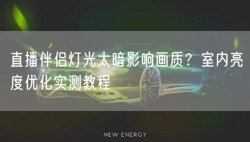 直播伴侣灯光太暗影响画质？室内亮度优化实测教程