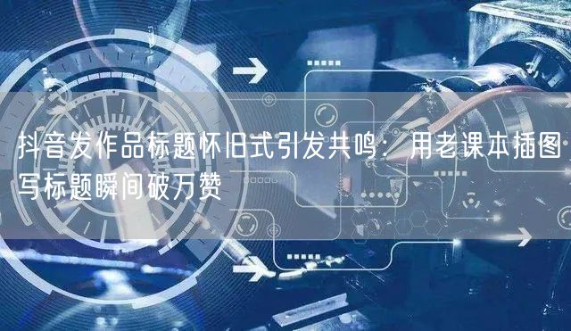 抖音发作品标题怀旧式引发共鸣：用老课本插图写标题瞬间破万赞
