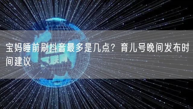 宝妈睡前刷抖音最多是几点？育儿号晚间发布时间建议