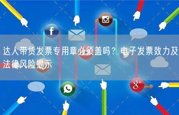达人带货发票专用章必须盖吗？电子发票效力及法律风险提示