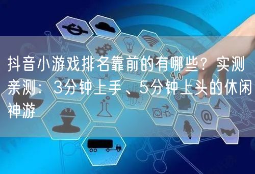 抖音小游戏排名靠前的有哪些？实测亲测：3分钟上手、5分钟上头的休闲神游