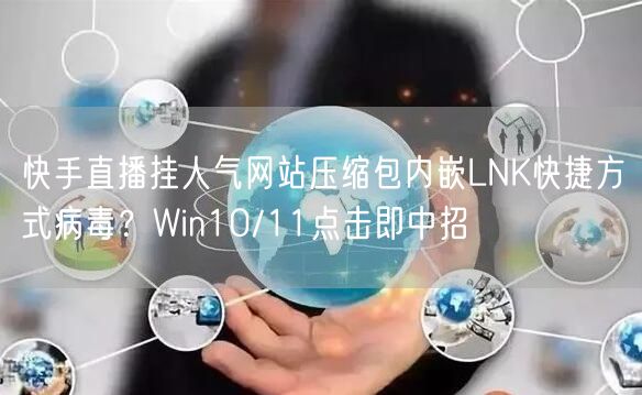 快手直播挂人气网站压缩包内嵌LNK快捷方式病毒？Win10/11点击即中招