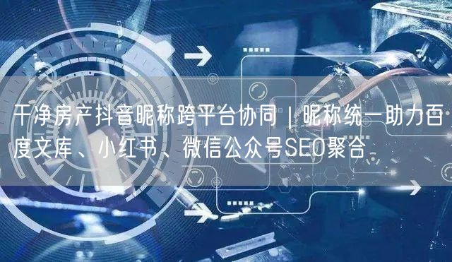 干净房产抖音昵称跨平台协同｜昵称统一助力百度文库、小红书、微信公众号SEO聚合