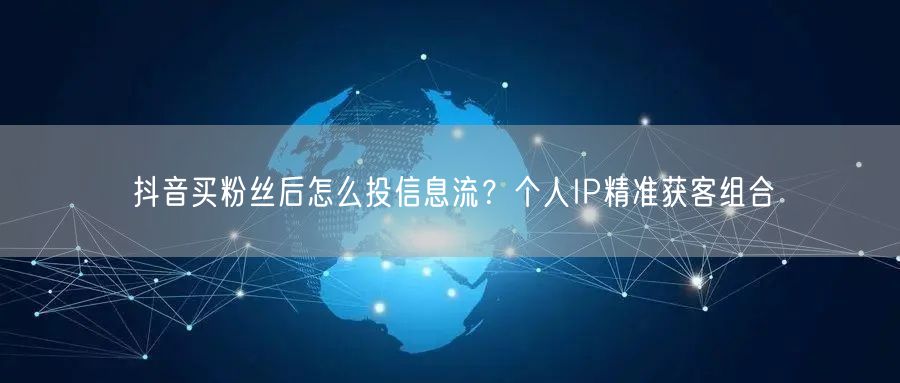 抖音买粉丝后怎么投信息流？个人IP精准获客组合