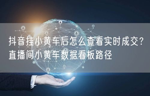 抖音挂小黄车后怎么查看实时成交？直播间小黄车数据看板路径