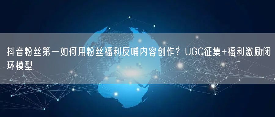 抖音粉丝第一如何用粉丝福利反哺内容创作？UGC征集+福利激励闭环模型