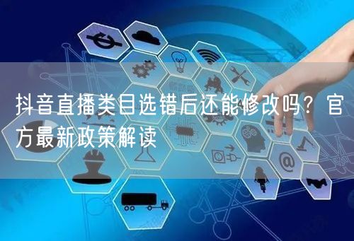抖音直播类目选错后还能修改吗？官方最新政策解读