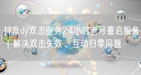 抖音dy双击业务24小时老号重启服务｜解决双击失效、互动归零问题