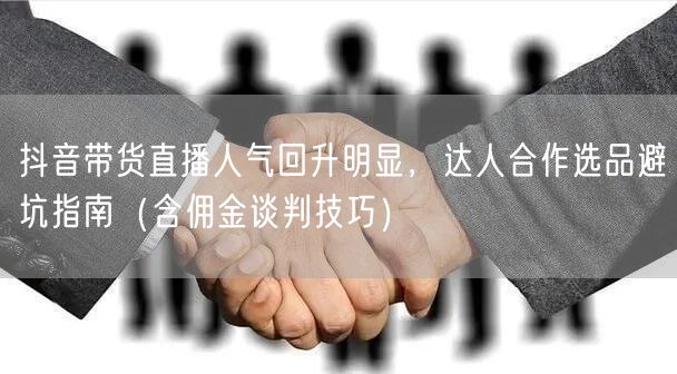 抖音带货直播人气回升明显，达人合作选品避坑指南（含佣金谈判技巧）
