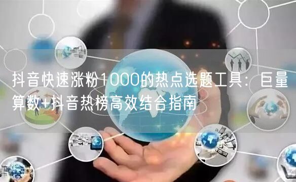抖音快速涨粉1000的热点选题工具：巨量算数+抖音热榜高效结合指南