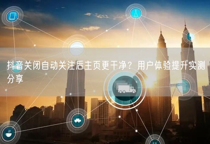 抖音关闭自动关注后主页更干净？用户体验提升实测分享