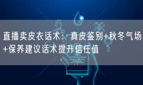 直播卖皮衣话术：真皮鉴别+秋冬气场+保养建议话术提升信任值