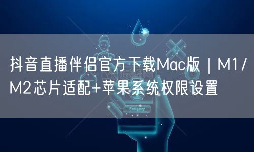抖音直播伴侣官方下载Mac版｜M1/M2芯片适配+苹果系统权限设置